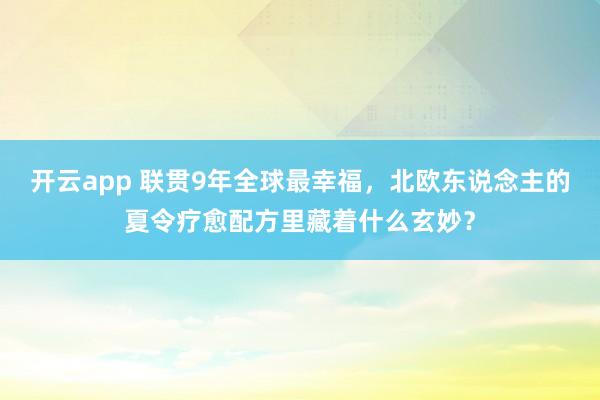开云app 联贯9年全球最幸福，北欧东说念主的夏令疗愈配方里藏着什么玄妙？