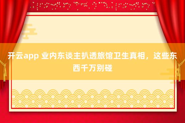 开云app 业内东谈主扒透旅馆卫生真相，这些东西千万别碰