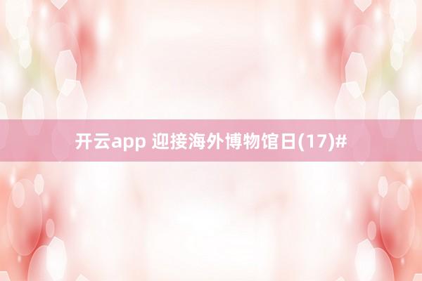 开云app 迎接海外博物馆日(17)#
