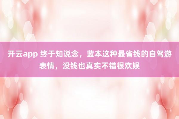 开云app 终于知说念，蓝本这种最省钱的自驾游表情，没钱也真实不错很欢娱
