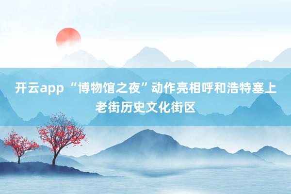 开云app “博物馆之夜”动作亮相呼和浩特塞上老街历史文化街区