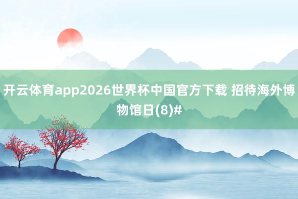 开云体育app2026世界杯中国官方下载 招待海外博物馆日(8)#