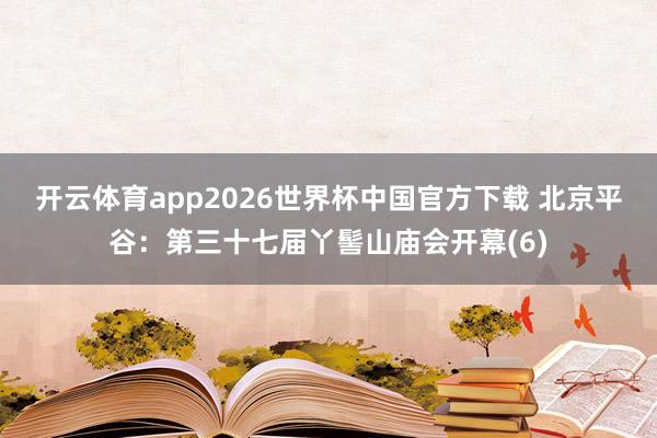 开云体育app2026世界杯中国官方下载 北京平谷：第三十七届丫髻山庙会开幕(6)