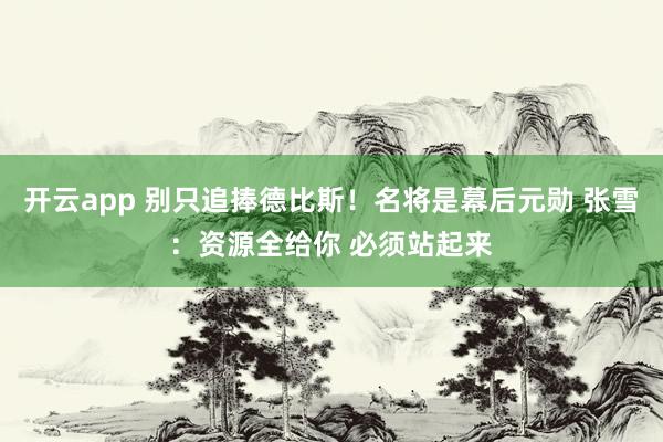 开云app 别只追捧德比斯！名将是幕后元勋 张雪：资源全给你 必须站起来