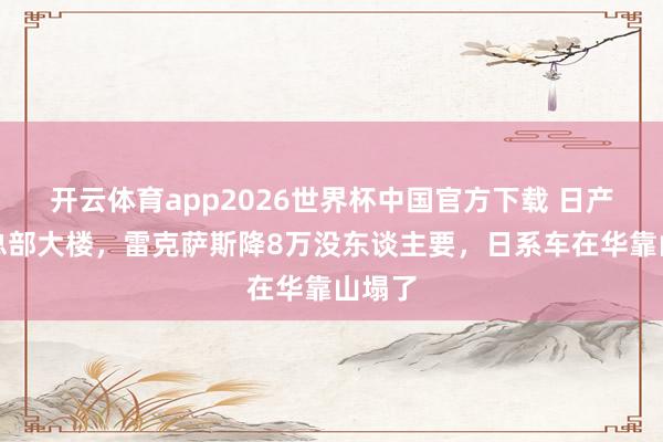 开云体育app2026世界杯中国官方下载 日产卖掉总部大楼，雷克萨斯降8万没东谈主要，日系车在华靠山塌了