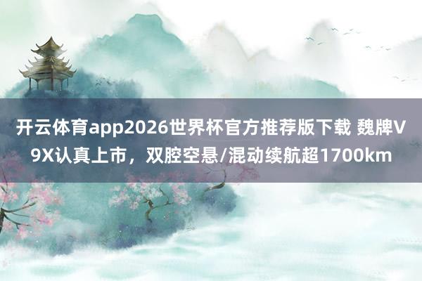 开云体育app2026世界杯官方推荐版下载 魏牌V9X认真上市，双腔空悬/混动续航超1700km