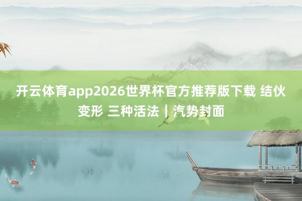 开云体育app2026世界杯官方推荐版下载 结伙变形 三种活法｜汽势封面