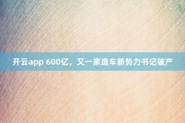 开云app 600亿，又一家造车新势力书记破产