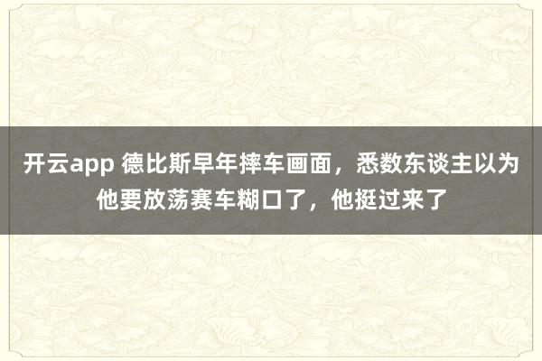 开云app 德比斯早年摔车画面，悉数东谈主以为他要放荡赛车糊口了，他挺过来了
