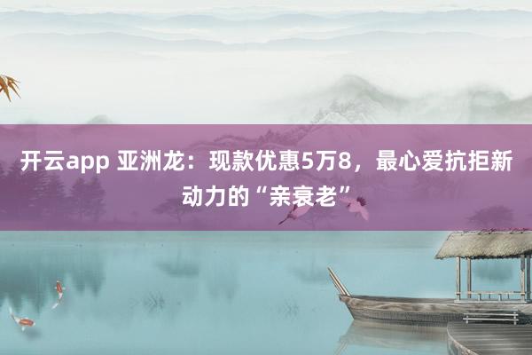 开云app 亚洲龙：现款优惠5万8，最心爱抗拒新动力的“亲衰老”