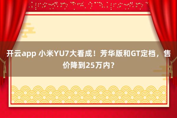 开云app 小米YU7大看成！芳华版和GT定档，售价降到25万内？