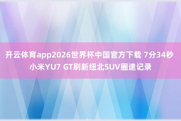 开云体育app2026世界杯中国官方下载 7分34秒 小米YU7 GT刷新纽北SUV圈速记录