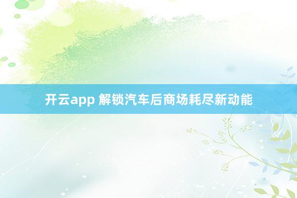 开云app 解锁汽车后商场耗尽新动能