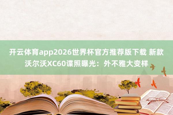 开云体育app2026世界杯官方推荐版下载 新款沃尔沃XC60谍照曝光：外不雅大变样