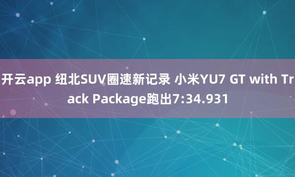 开云app 纽北SUV圈速新记录 小米YU7 GT with Track Package跑出7:34.931
