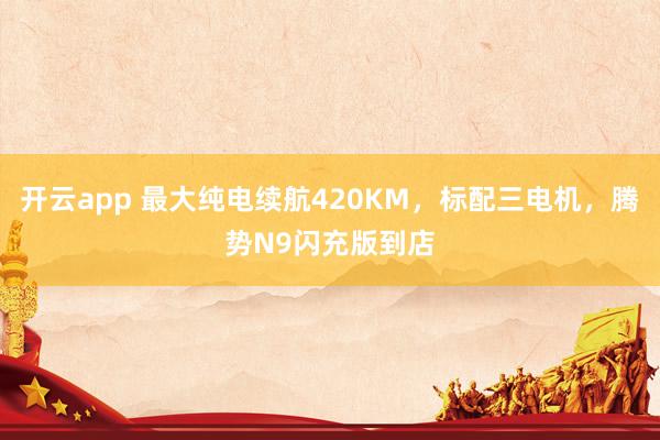 开云app 最大纯电续航420KM，标配三电机，腾势N9闪充版到店