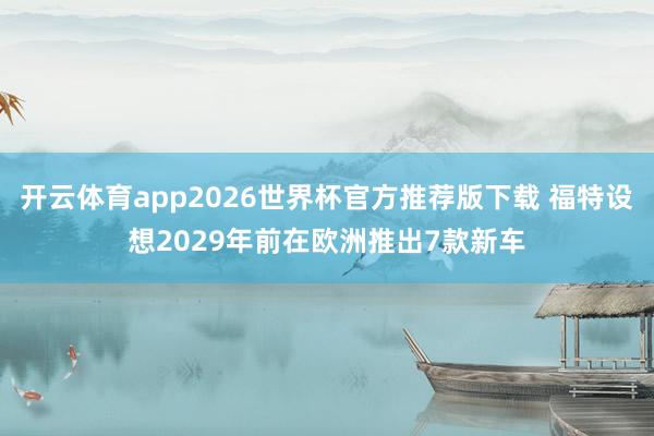 开云体育app2026世界杯官方推荐版下载 福特设想2029年前在欧洲推出7款新车