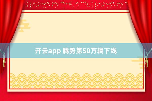 开云app 腾势第50万辆下线