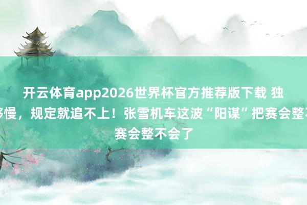 开云体育app2026世界杯官方推荐版下载 独一我够慢，规定就追不上！张雪机车这波“阳谋”把赛会整不会了