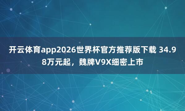 开云体育app2026世界杯官方推荐版下载 34.98万元起，魏牌V9X细密上市
