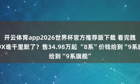 开云体育app2026世界杯官方推荐版下载 看完魏牌V9X谁千里默了？售34.98万起 “8系”价钱给到“9系旗舰”