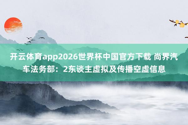 开云体育app2026世界杯中国官方下载 尚界汽车法务部：2东谈主虚拟及传播空虚信息