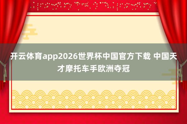 开云体育app2026世界杯中国官方下载 中国天才摩托车手欧洲夺冠