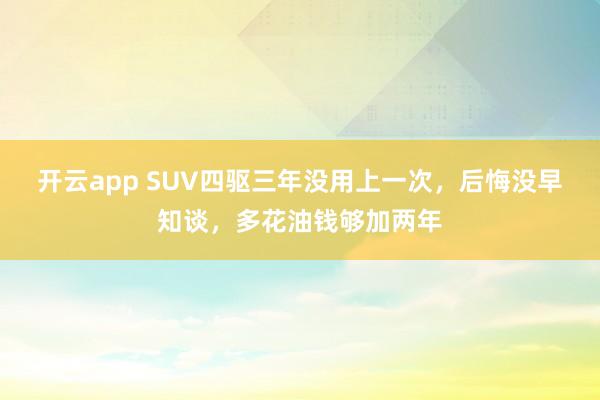 开云app SUV四驱三年没用上一次，后悔没早知谈，多花油钱够加两年