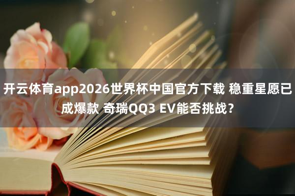 开云体育app2026世界杯中国官方下载 稳重星愿已成爆款 奇瑞QQ3 EV能否挑战？