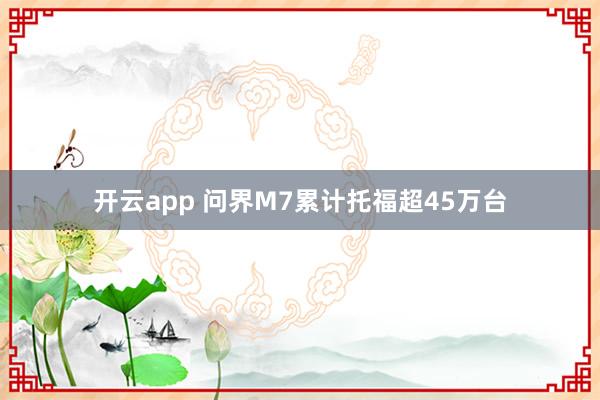 开云app 问界M7累计托福超45万台