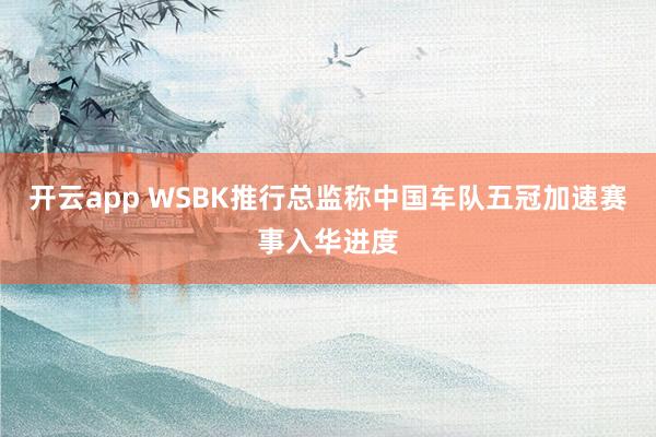 开云app WSBK推行总监称中国车队五冠加速赛事入华进度