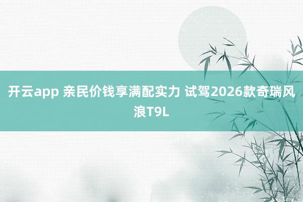 开云app 亲民价钱享满配实力 试驾2026款奇瑞风浪T9L