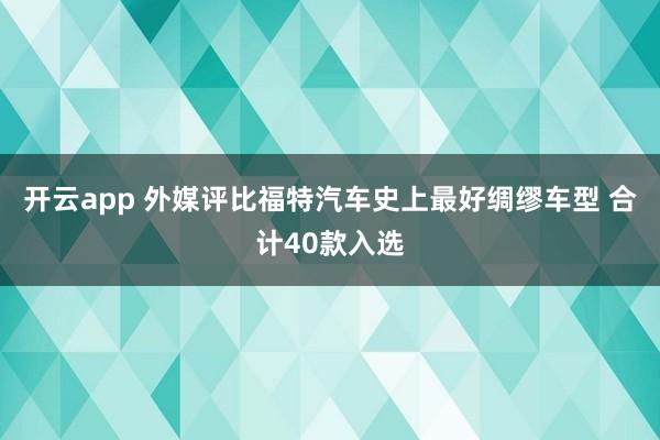 开云app 外媒评比福特汽车史上最好绸缪车型 合计40款入选