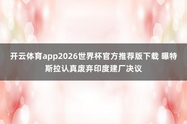 开云体育app2026世界杯官方推荐版下载 曝特斯拉认真废弃印度建厂决议