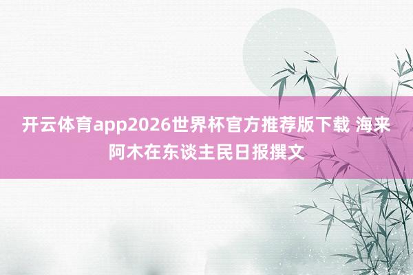 开云体育app2026世界杯官方推荐版下载 海来阿木在东谈主民日报撰文