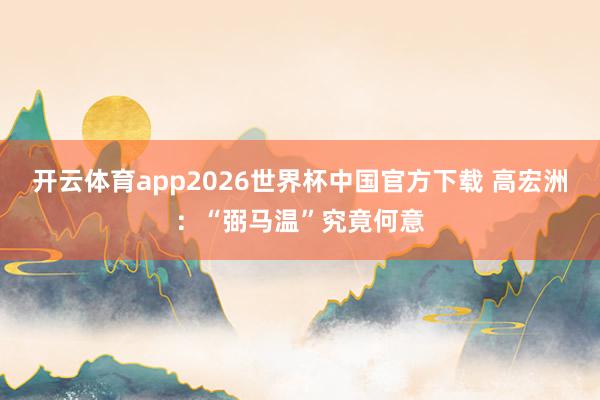 开云体育app2026世界杯中国官方下载 高宏洲：“弼马温”究竟何意