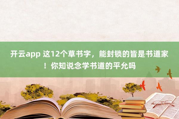 开云app 这12个草书字，能封锁的皆是书道家！你知说念学书道的平允吗