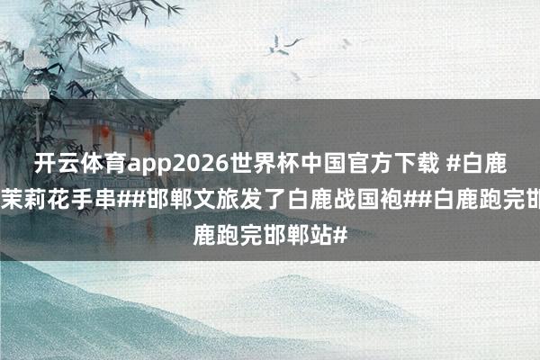 开云体育app2026世界杯中国官方下载 #白鹿戴上了茉莉花手串##邯郸文旅发了白鹿战国袍##白鹿跑完邯郸站#