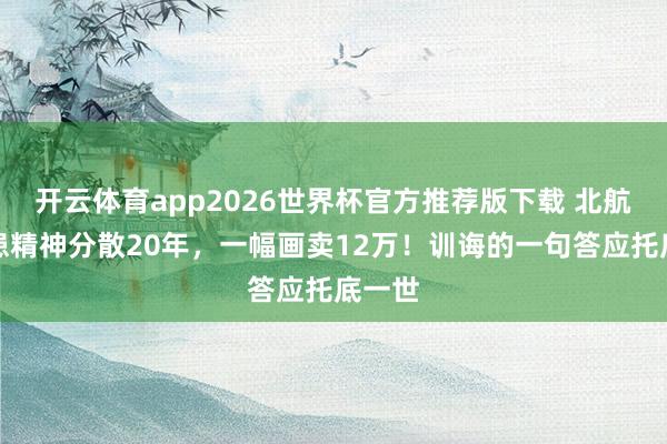 开云体育app2026世界杯官方推荐版下载 北航才子患精神分散20年，一幅画卖12万！训诲的一句答应托底一世