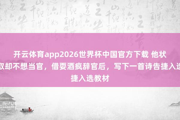 开云体育app2026世界杯中国官方下载 他状元选取却不想当官，借耍酒疯辞官后，写下一首诗告捷入选教材