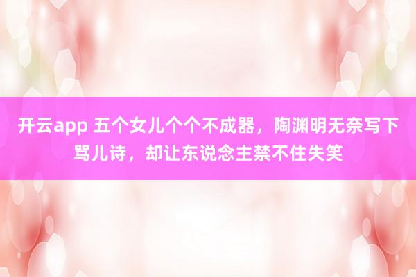 开云app 五个女儿个个不成器，陶渊明无奈写下骂儿诗，却让东说念主禁不住失笑