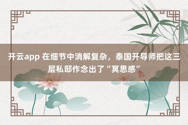 开云app 在细节中消解复杂，泰国开导师把这三层私邸作念出了“冥思感”