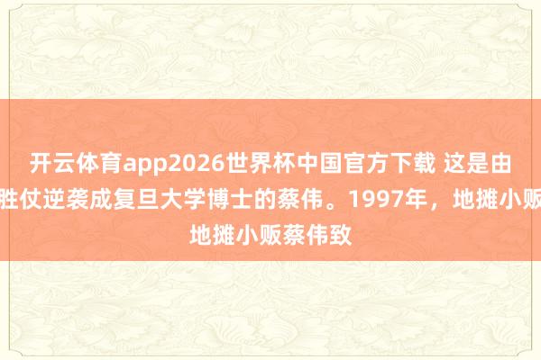 开云体育app2026世界杯中国官方下载 这是由高中生胜仗逆袭成复旦大学博士的蔡伟。1997年，地摊小贩蔡伟致