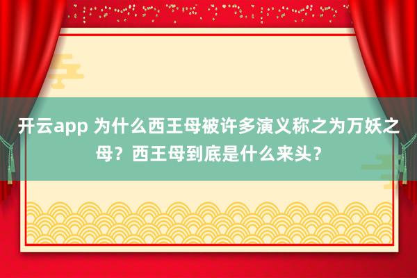 开云app 为什么西王母被许多演义称之为万妖之母？西王母到底是什么来头？