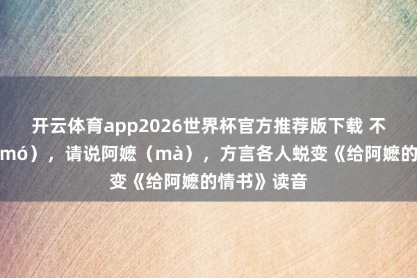 开云体育app2026世界杯官方推荐版下载 不要念阿嬷（mó），请说阿嬷（mà），方言各人蜕变《给阿嬷的情书》读音