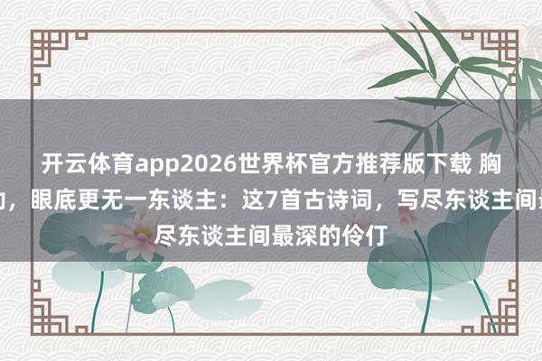 开云体育app2026世界杯官方推荐版下载 胸中自有永劫，眼底更无一东谈主：这7首古诗词，写尽东谈主间最深的伶仃