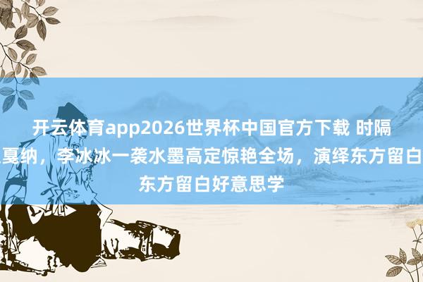 开云体育app2026世界杯中国官方下载 时隔十年重返戛纳，李冰冰一袭水墨高定惊艳全场，演绎东方留白好意思学