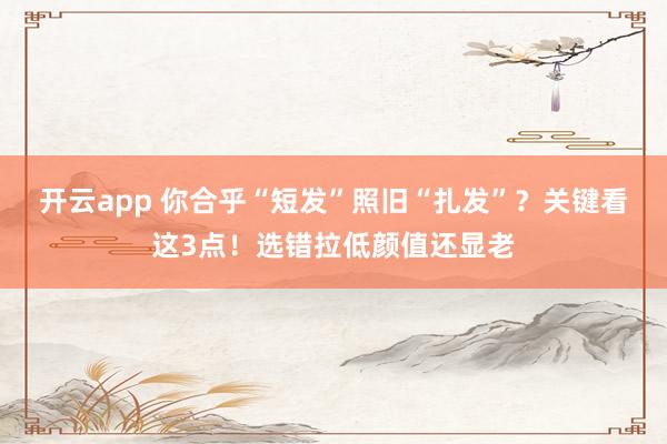 开云app 你合乎“短发”照旧“扎发”？关键看这3点！选错拉低颜值还显老