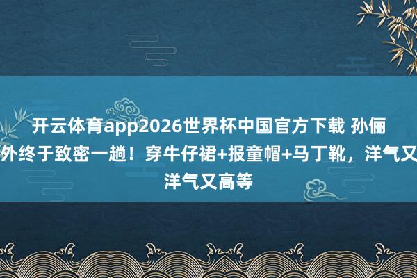 开云体育app2026世界杯中国官方下载 孙俪在海外终于致密一趟！穿牛仔裙+报童帽+马丁靴，洋气又高等