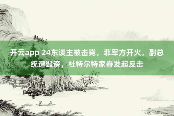开云app 24东谈主被击毙，菲军方开火，副总统遭毁谤，杜特尔特家眷发起反击